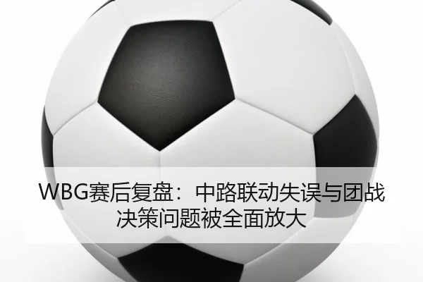 WBG赛后复盘：中路联动失误与团战决策问题被全面放大